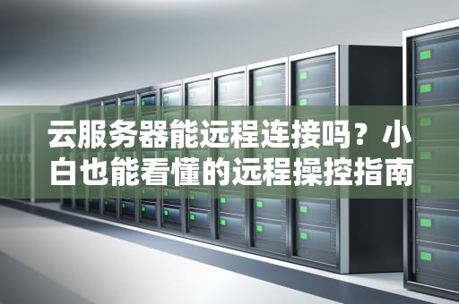 云服务器能远程连接吗？小白也能看懂的远程操控指南