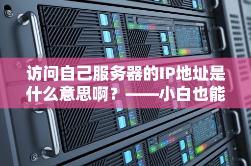 访问自己服务器的IP地址是什么意思啊？——小白也能秒懂的服务器入门指南