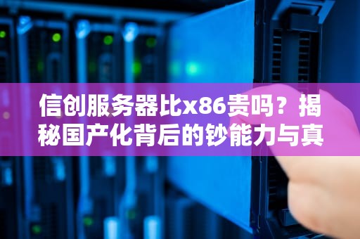 信创服务器比x86贵吗？揭秘国产化背后的钞能力与真实性价比！