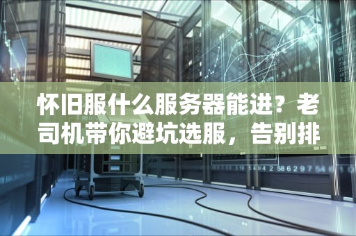 怀旧服什么服务器能进？老司机带你避坑选服，告别排队到天亮！