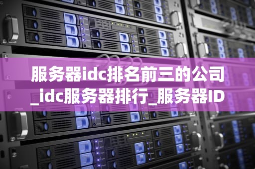 服务器idc排名前三的公司_idc服务器排行_服务器IDC行业排名前三的公司及其竞争力分析