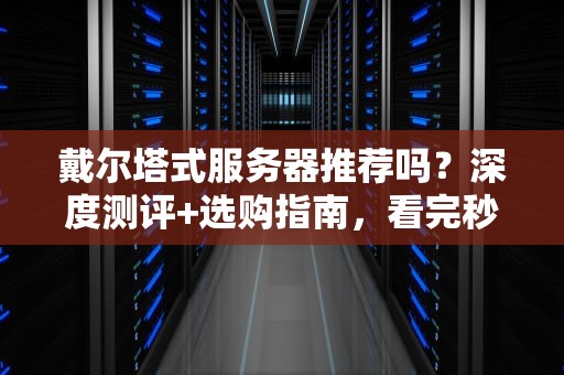 戴尔塔式服务器推荐吗？深度测评+选购指南，看完秒变老司机！