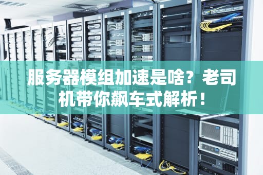 服务器模组加速是啥？老司机带你飙车式解析！