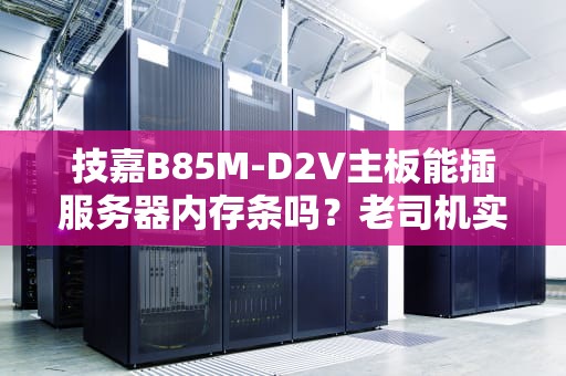 技嘉B85M-D2V主板能插服务器内存条吗？老司机实测+避坑指南！