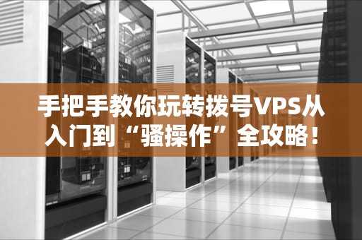 手把手教你玩转拨号VPS从入门到“骚操作”全攻略！