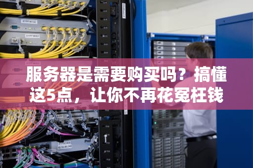 服务器是需要购买吗？搞懂这5点，让你不再花冤枉钱！