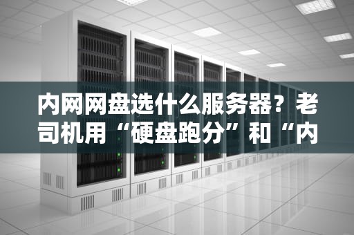 内网网盘选什么服务器？老司机用“硬盘跑分”和“内存打架”给你讲明白！