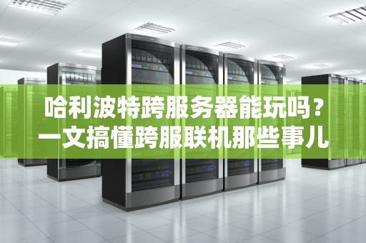 哈利波特跨服务器能玩吗？一文搞懂跨服联机那些事儿！