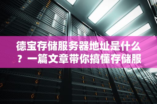德宝存储服务器地址是什么？一篇文章带你搞懂存储服务器的那些事儿！