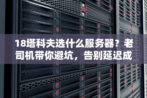 18塔科夫选什么服务器？老司机带你避坑，告别延迟成盒！