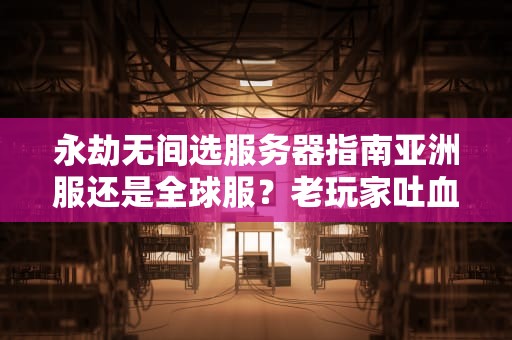 永劫无间选服务器指南亚洲服还是全球服？老玩家吐血实测！