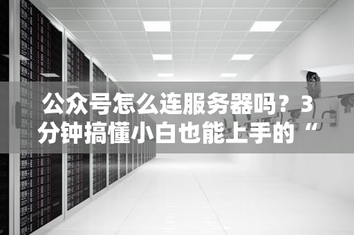 公众号怎么连服务器吗？3分钟搞懂小白也能上手的“后台相亲”指南！