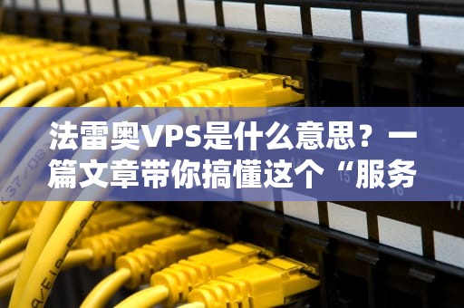 法雷奥VPS是什么意思？一篇文章带你搞懂这个“服务器界的瑞士军刀”
