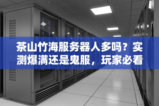 茶山竹海服务器人多吗？实测爆满还是鬼服，玩家必看避坑指南！