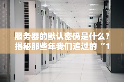 服务器的默认密码是什么？揭秘那些年我们追过的“123456”和“admin”