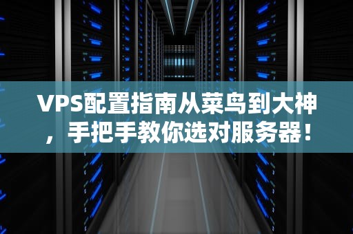VPS配置指南从菜鸟到大神，手把手教你选对服务器！