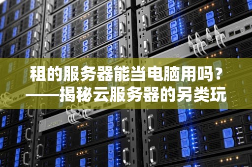 租的服务器能当电脑用吗？——揭秘云服务器的另类玩法
