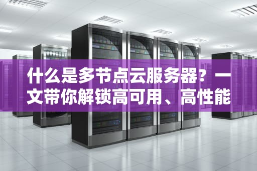 什么是多节点云服务器？一文带你解锁高可用、高性能的云端秘密！
