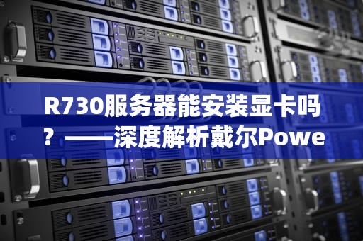 R730服务器能安装显卡吗？——深度解析戴尔PowerEdgeR730的显卡兼容性与实战指南