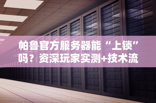 帕鲁官方服务器能“上锁”吗？资深玩家实测+技术流科普，看完秒懂！