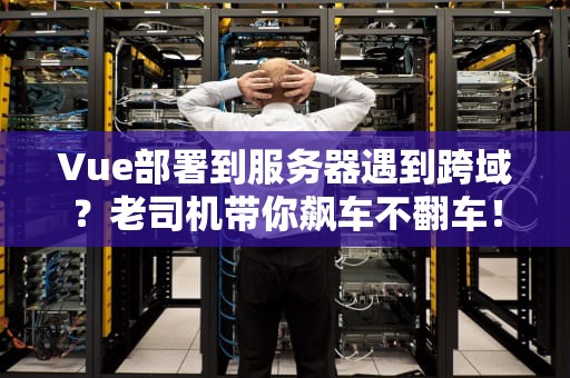 Vue部署到服务器遇到跨域？老司机带你飙车不翻车！