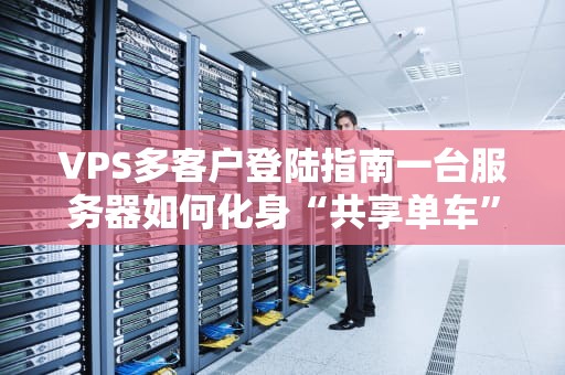 VPS多客户登陆指南一台服务器如何化身“共享单车”？