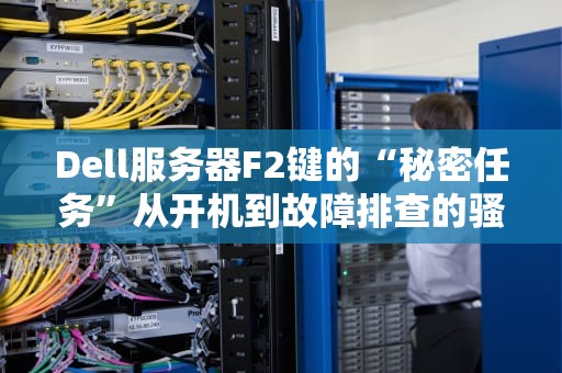 Dell服务器F2键的“秘密任务”从开机到故障排查的骚操作指南