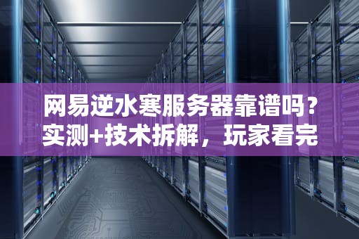 网易逆水寒服务器靠谱吗？实测+技术拆解，玩家看完直呼“真香”还是“真坑”？