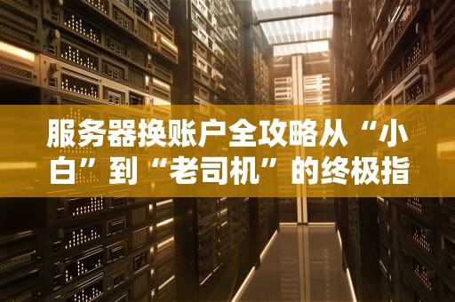 服务器换账户全攻略从“小白”到“老司机”的终极指南
