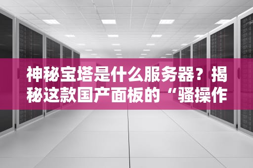 神秘宝塔是什么服务器？揭秘这款国产面板的“骚操作”与硬核实力！