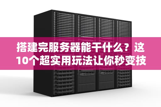 搭建完服务器能干什么？这10个超实用玩法让你秒变技术大神！