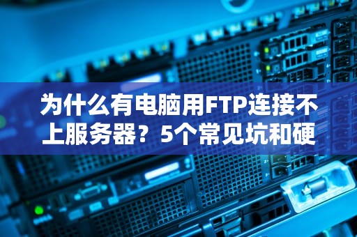 为什么有电脑用FTP连接不上服务器？5个常见坑和硬核解决方案！