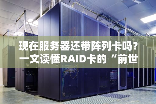 现在服务器还带阵列卡吗？一文读懂RAID卡的“前世今生”与选购指南