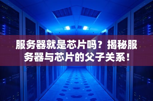 服务器就是芯片吗？揭秘服务器与芯片的父子关系！