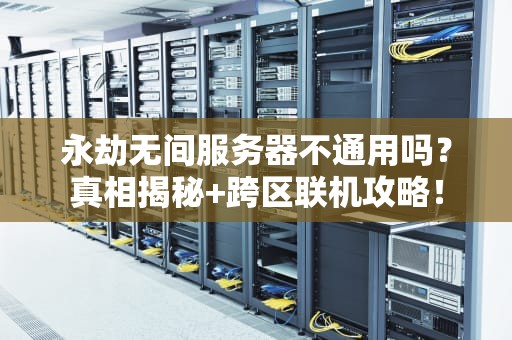 永劫无间服务器不通用吗？真相揭秘+跨区联机攻略！