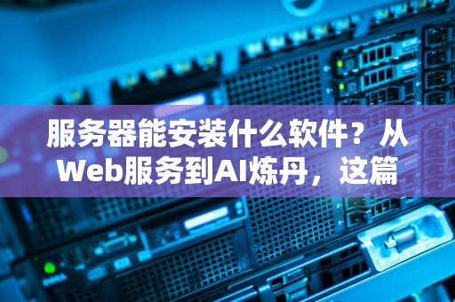 服务器能安装什么软件？从Web服务到AI炼丹，这篇指南全讲透！