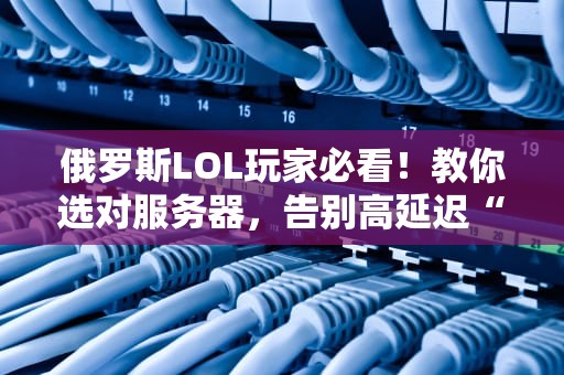 俄罗斯LOL玩家必看！教你选对服务器，告别高延迟“PPT画质”