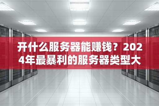 开什么服务器能赚钱？2024年最暴利的服务器类型大揭秘！