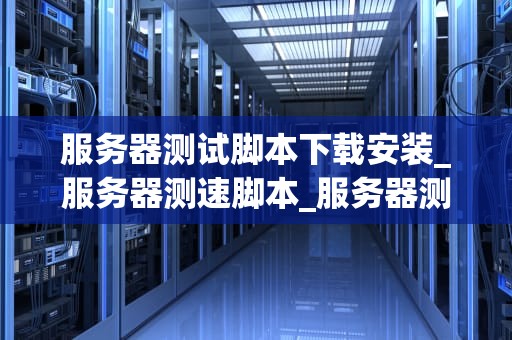 服务器测试脚本下载安装_服务器测速脚本_服务器测试脚本下载安装的全面指南