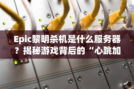 Epic黎明杀机是什么服务器？揭秘游戏背后的“心跳加速”机制！