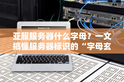 亚服服务器什么字母？一文搞懂服务器标识的“字母玄学”！