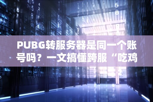 PUBG转服务器是同一个账号吗？一文搞懂跨服“吃鸡”那些事儿！