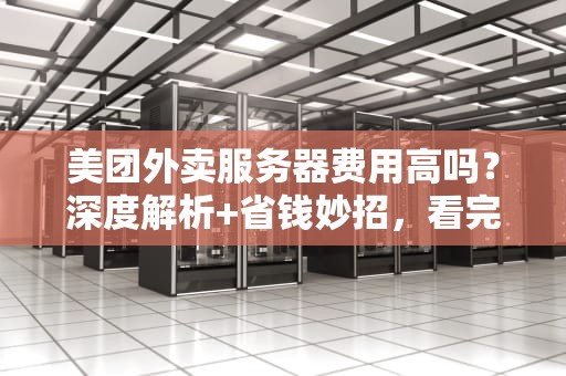 美团外卖服务器费用高吗？深度解析+省钱妙招，看完秒懂！