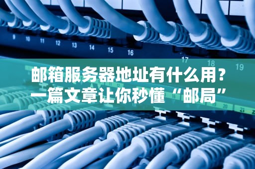 邮箱服务器地址有什么用？一篇文章让你秒懂“邮局”的秘密！