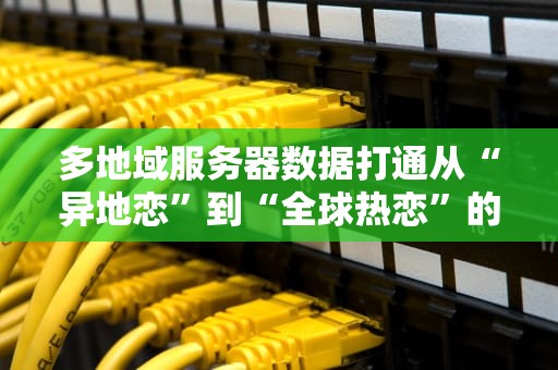 多地域服务器数据打通从“异地恋”到“全球热恋”的技术进化论