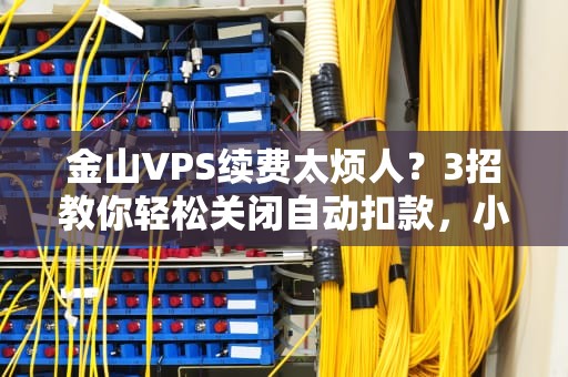 金山VPS续费太烦人？3招教你轻松关闭自动扣款，小白也能秒懂！