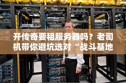 开传奇要租服务器吗？老司机带你避坑选对“战斗基地”！