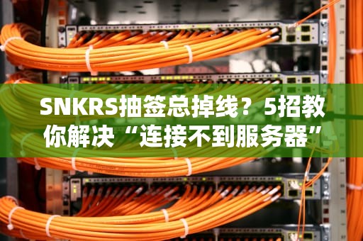 SNKRS抽签总掉线？5招教你解决“连接不到服务器”的终极奥义！