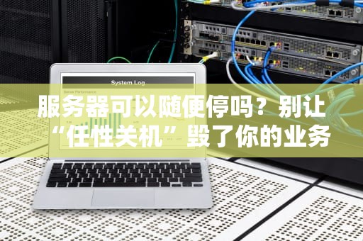 服务器可以随便停吗？别让“任性关机”毁了你的业务！