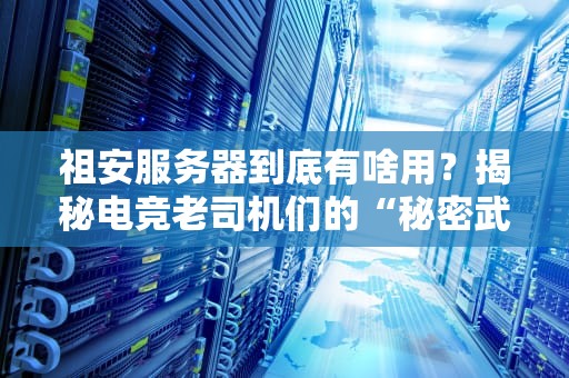 祖安服务器到底有啥用？揭秘电竞老司机们的“秘密武器”！